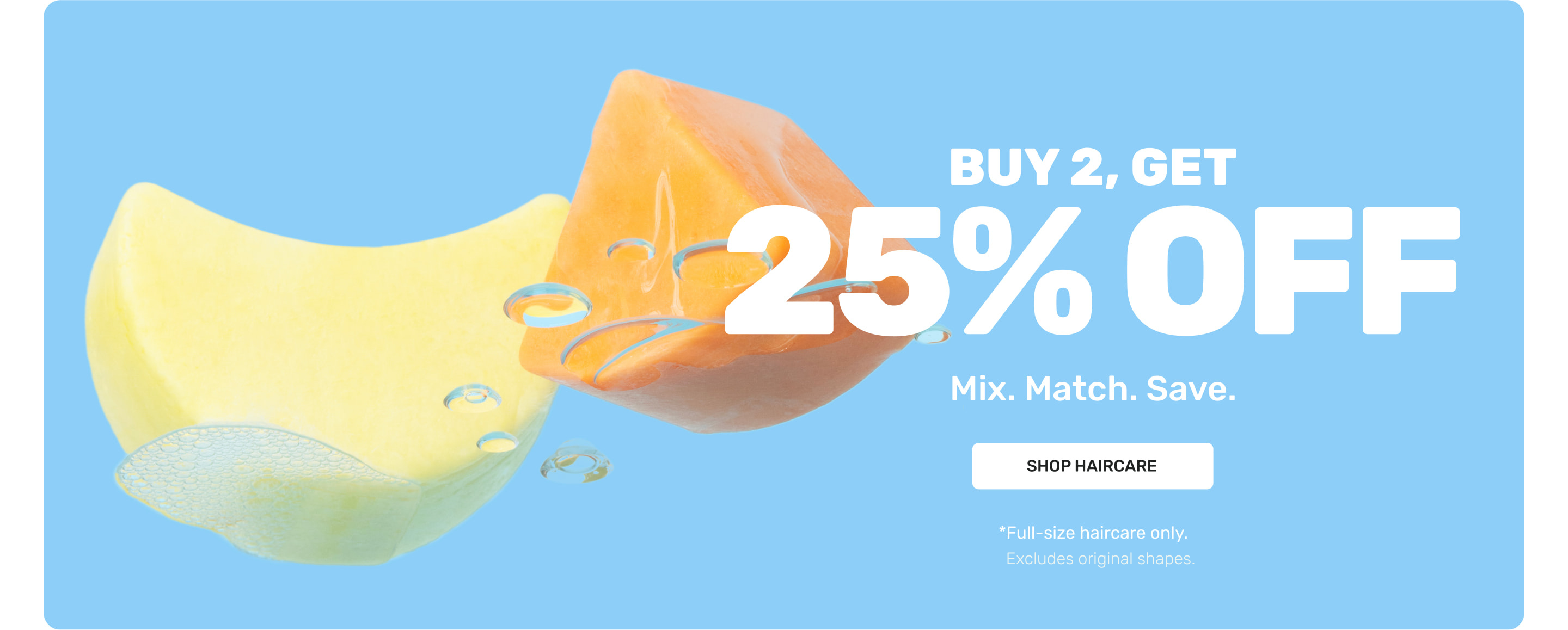 Buy 2, Get 25% OFF Mix.Match.Save.
SHOP HAIRCARE
*Full-size haircar only. Excludes original shapes.