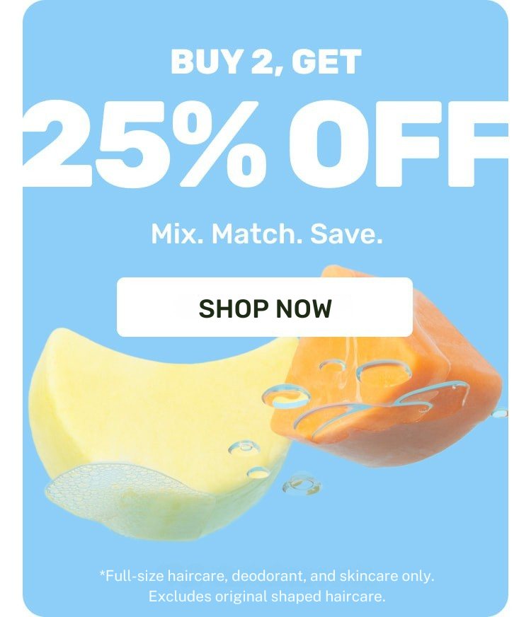 Buy 2, Get 25% OFF Mix.Match.Save.
SHOP NOW
*Full-size haircare, deodorants, and face cleansers only. Excludes original shaped haircare.