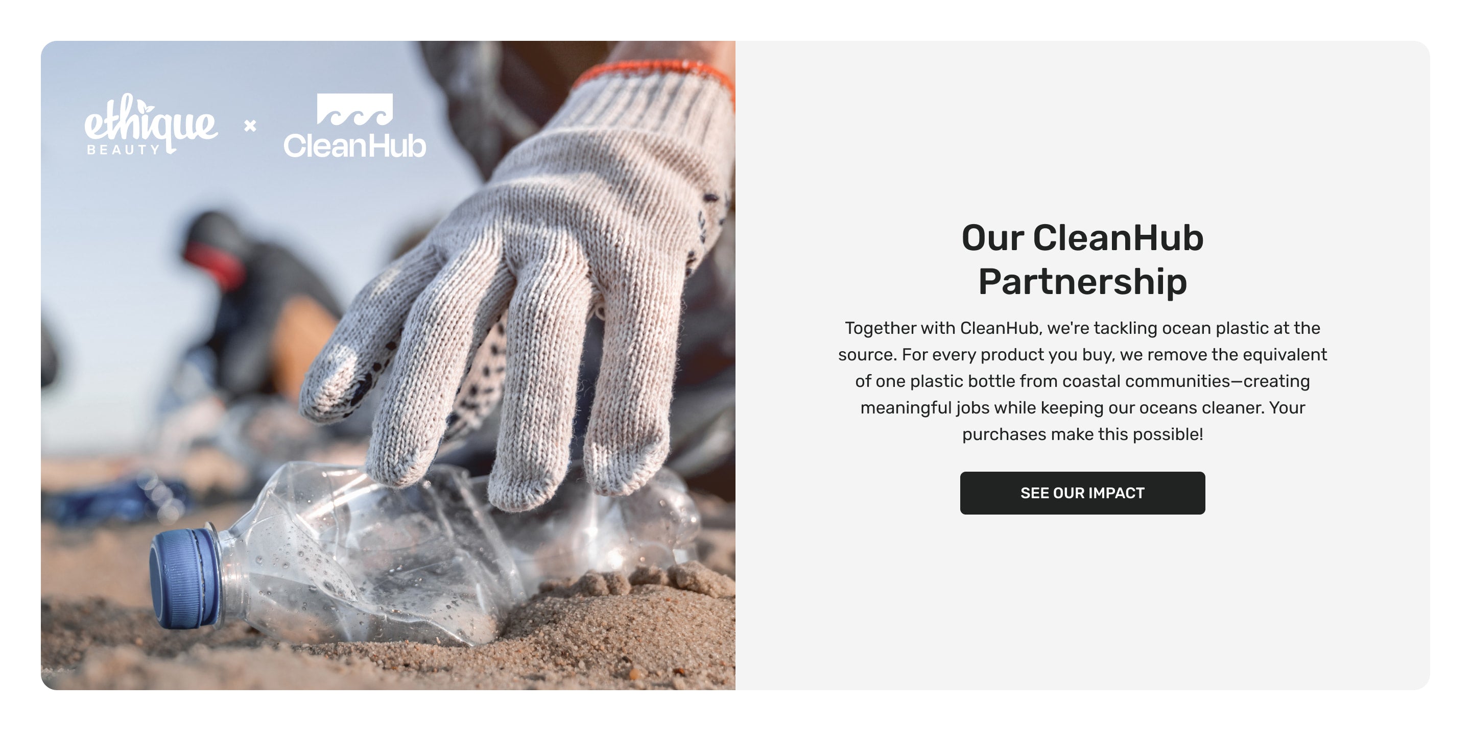 Our CleanHub Partnership. Together with CleanHub, we're tackling ocean plastic at the source. For every product you buy, we remove the equivalent of one plastic bottle from coastal communities—creating meaningful jobs while keeping our oceans cleaner. Your purchases make this possible! See our impact.