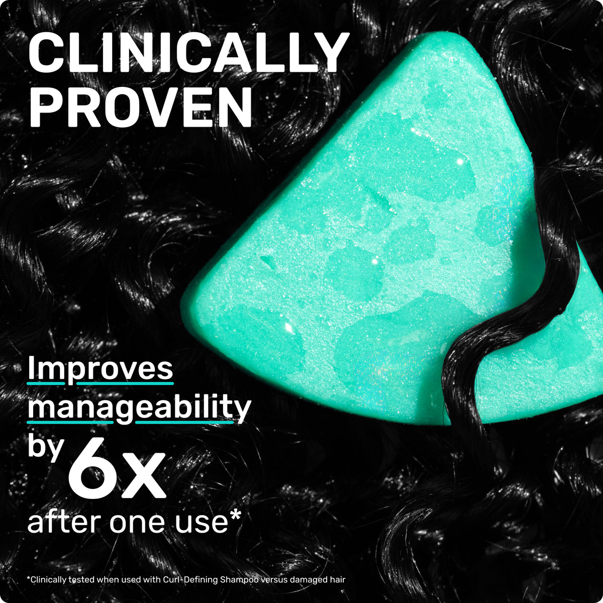 CLINICALLY PROVEN
Improves manageability by 6x after one use*
Clinically Tested when used with Curl-Defining Shampoo versus damage hair