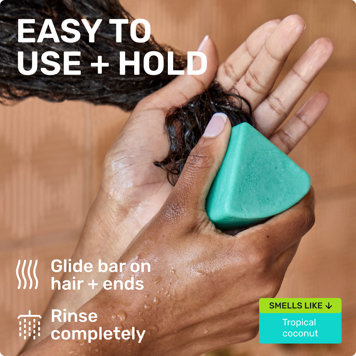 EASY TO USE + HOLD
Glide bar on hair + ends
Rinse completely
SMELLS LIKE - tropical coconut.