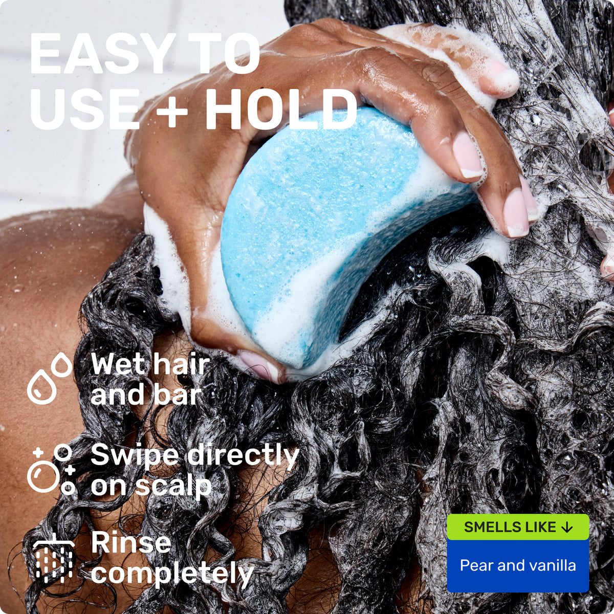 EASY TO USE + HOLD
Wet hair and bar
Swipe directly on scalp
Rinse completely
SMELLS LIKE
Pear and Vanilla
