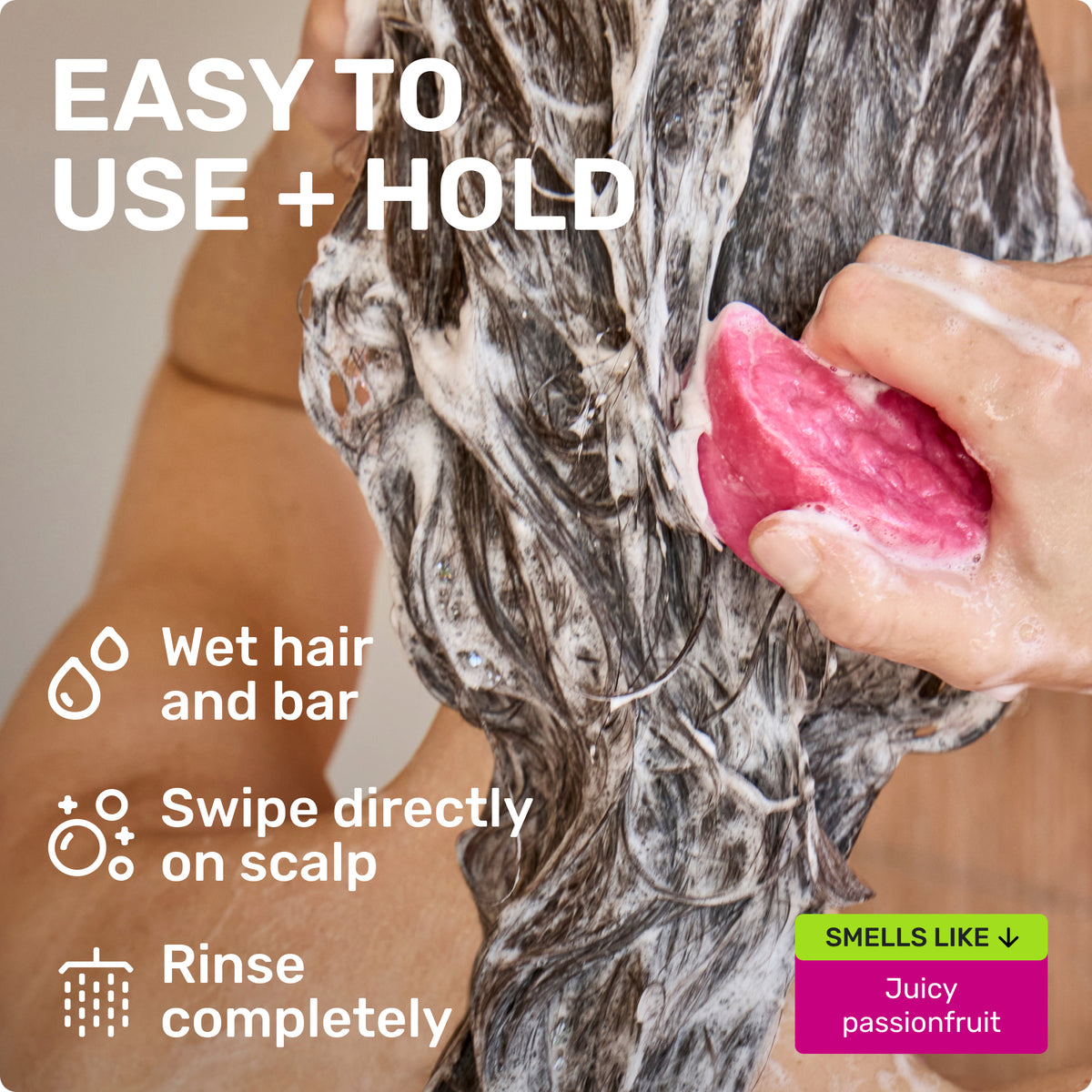 EASY TO USE + HOLD
Wet hair and bar
Swipe directly on scalp
Rinse completely
SMELLS LIKE
Juicy Passionfruit