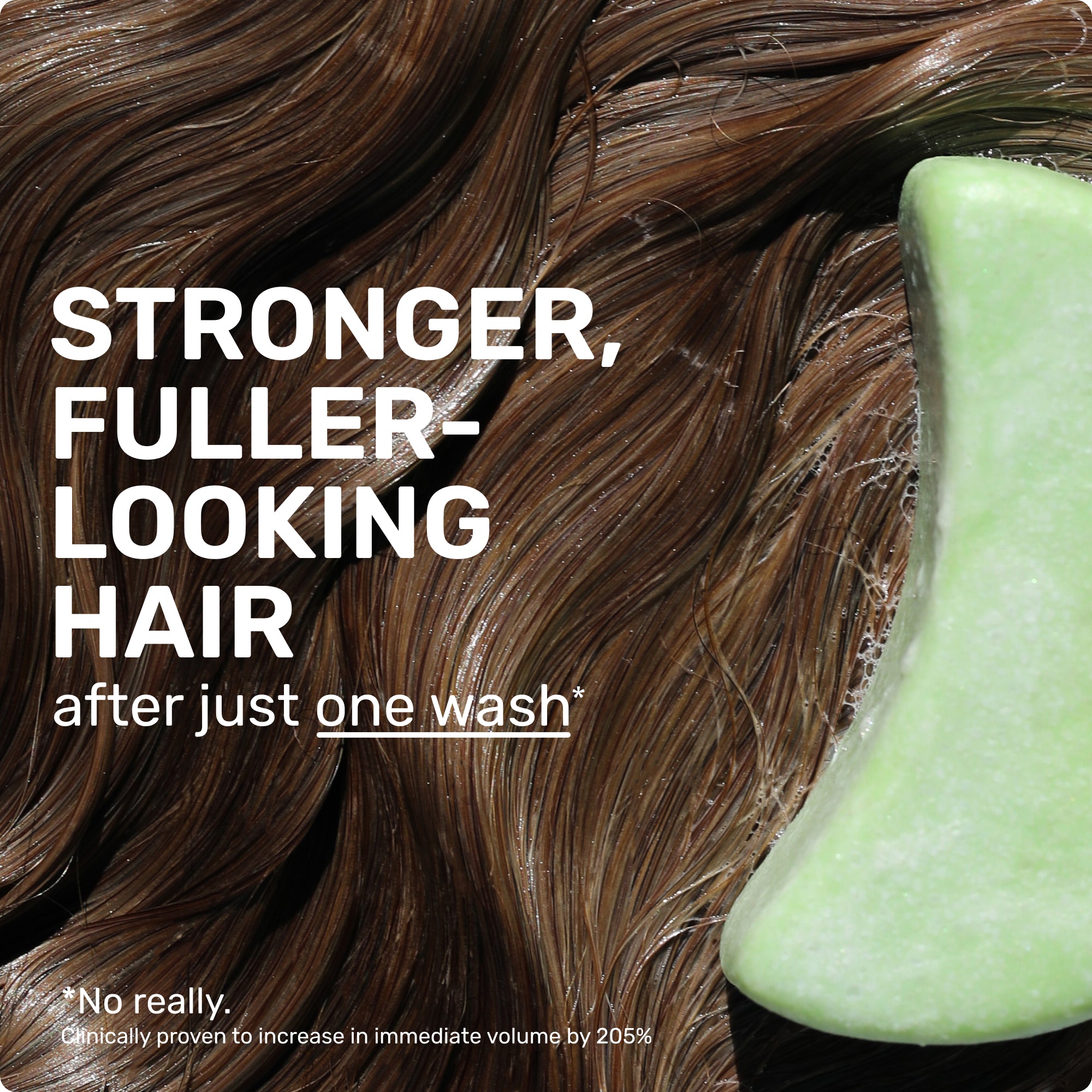Stronger fuller-looking hair after just one wash* no really clincally proven to increase immeadiate volume by 205%
