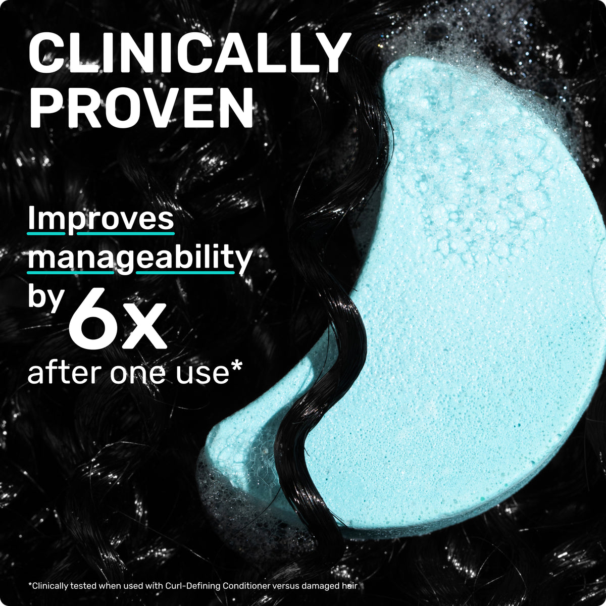 CLINICALLY PROVEN' and 'Improves manageability by 6X after one use
*Clinically tested when used with Curl- Defining Conditioner versus damaged hair 