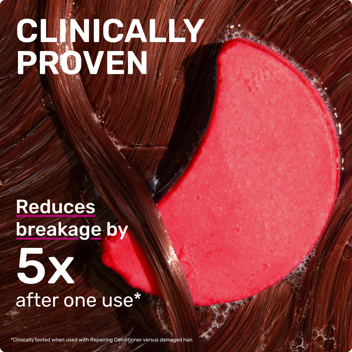 CLINICALLY PROVEN 
Reduces breakage by 5x after one use 
* Clinically tested when used with repairing Conditioner versus damaged hair.