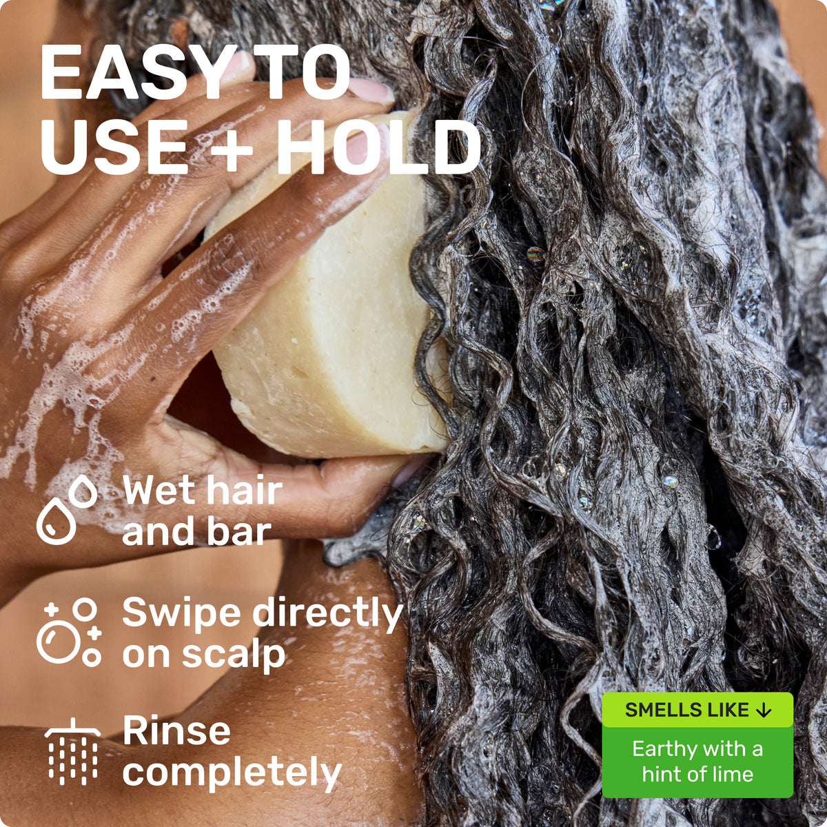 EASY TO USE + HOLD

Wet hair and bar
Swipe directly on scalp 
Rinse completely 
SMELLS LIKE
Earthy with a hint of lime