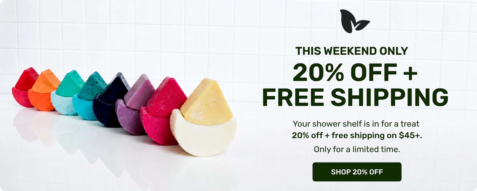THIS WEEKEND ONLY 20% OFF AND FREE SHIPPING 

your shower shelf is in for a treat 
20% off + free shipping on $45+ 
Only for a limited time. 

SHOP 20% off