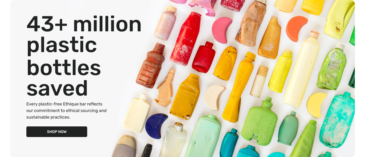 43+ million plastic bottles saved. Every plastic-free Ethique bar reflects our commitment to ethical sourcing and sustainable practices. Learn More.