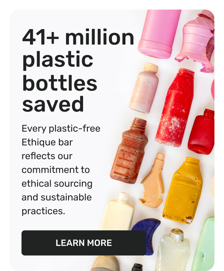 41+ million plastic bottles saved. Every plastic-free Ethique bar reflects our commitment to ethical sourcing and sustainable practices. Learn More.